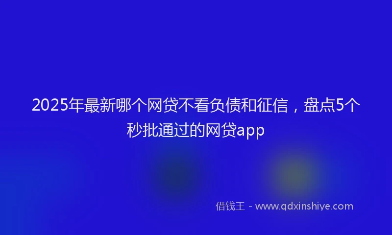 2025年最新哪个网贷不看负债和征信，盘点5个秒批通过的网贷app