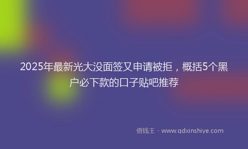 2025年最新光大没面签又申请被拒，概括5个黑户必下款的口子贴吧推荐