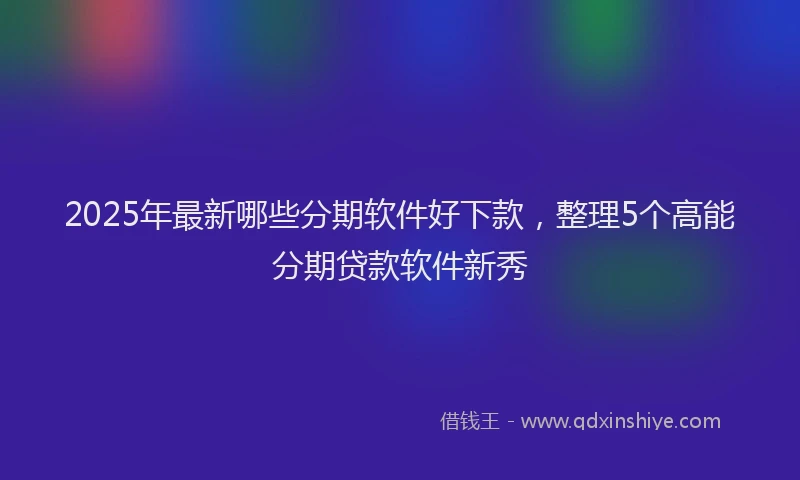 2025年最新哪些分期软件好下款，整理5个高能分期贷款软件新秀