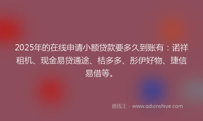 2025年的在线申请小额贷款要多久到账有：诺祥租机、现金易贷通途、桔多多、彤伊好物、捷信易借等。