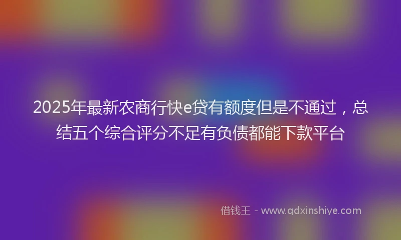 2025年最新农商行快e贷有额度但是不通过，总结五个综合评分不足有负债都能下款平台