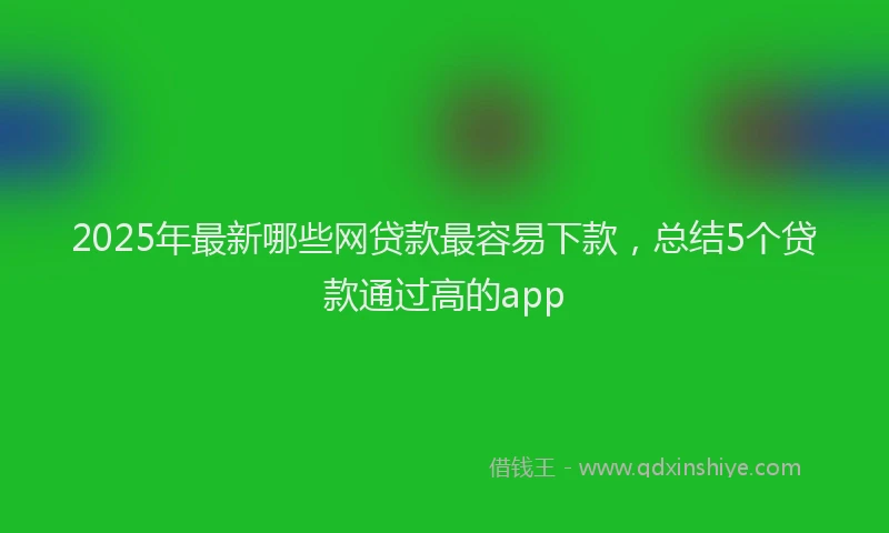 2025年最新哪些网贷款最容易下款，总结5个贷款通过高的app