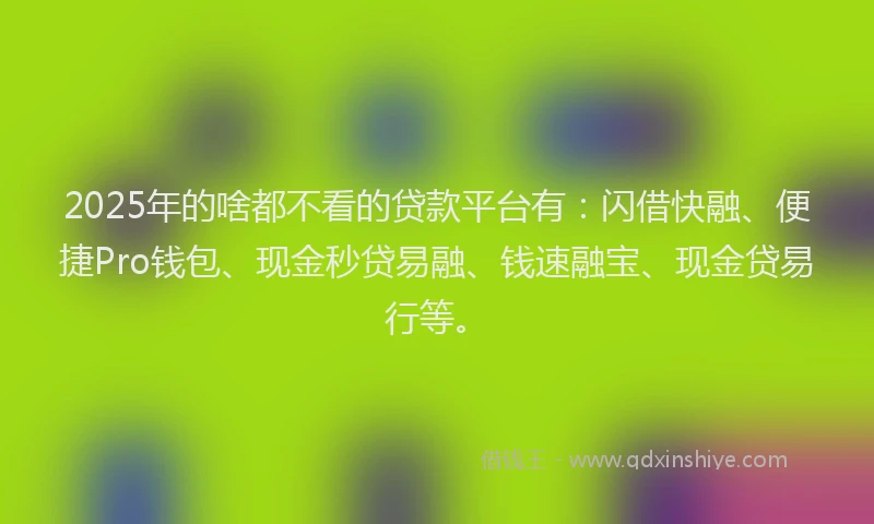 2025年的啥都不看的贷款平台有：闪借快融、便捷Pro钱包、现金秒贷易融、钱速融宝、现金贷易行等。