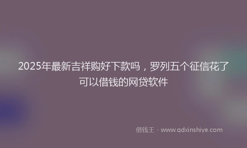 2025年最新吉祥购好下款吗，罗列五个征信花了可以借钱的网贷软件