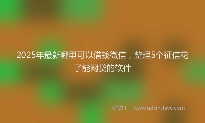 2025年最新哪里可以借钱微信，整理5个征信花了能网贷的软件