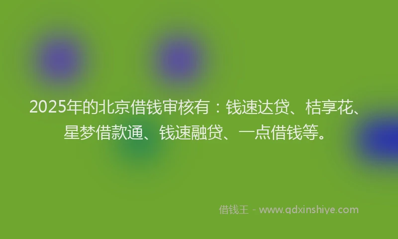 2025年的北京借钱审核有：钱速达贷、桔享花、星梦借款通、钱速融贷、一点借钱等。