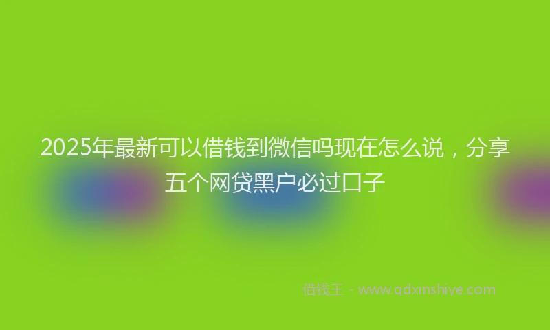 2025年最新可以借钱到微信吗现在怎么说，分享五个网贷黑户必过口子