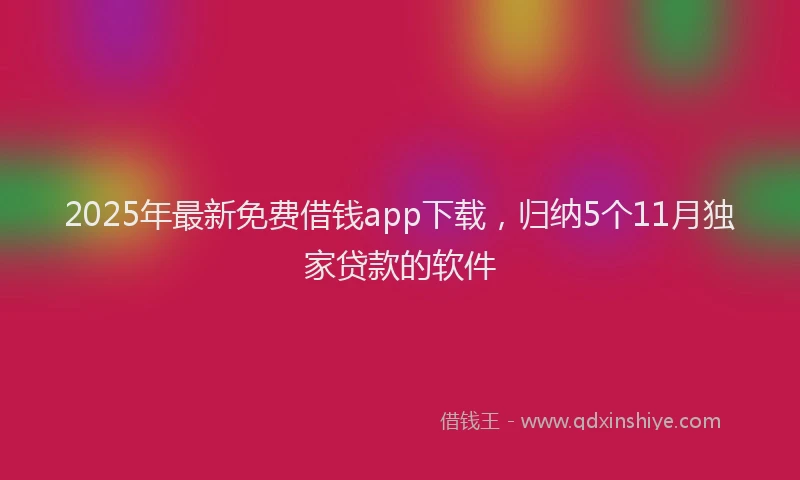 2025年最新免费借钱app下载，归纳5个11月独家贷款的软件