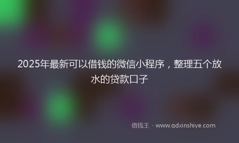 2025年最新可以借钱的微信小程序，整理五个放水的贷款口子