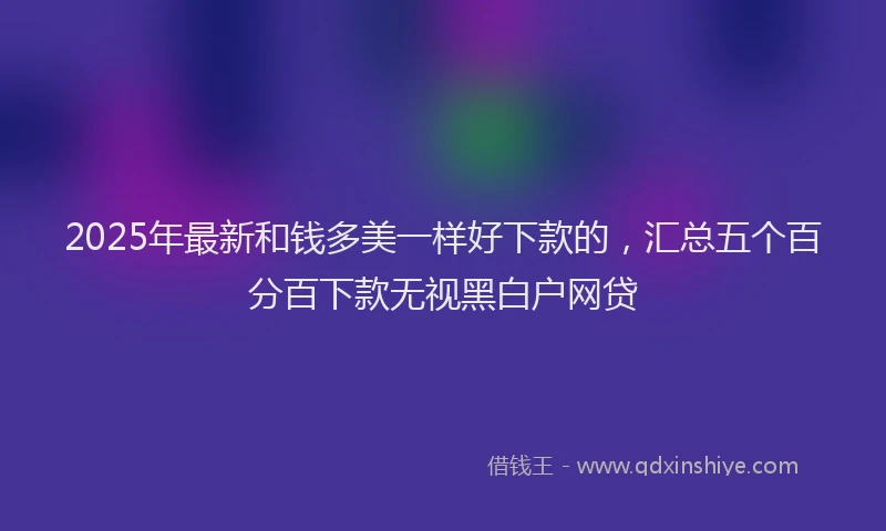2025年最新和钱多美一样好下款的，汇总五个百分百下款无视黑白户网贷