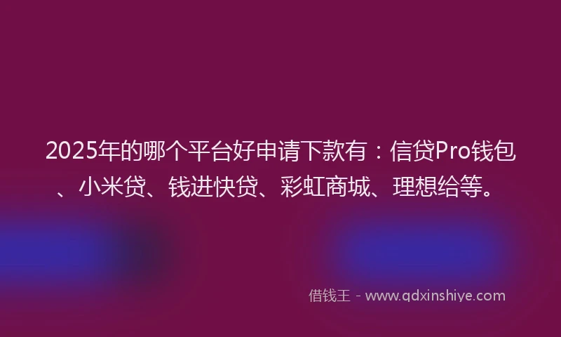 2025年的哪个平台好申请下款有：信贷Pro钱包、小米贷、钱进快贷、彩虹商城、理想给等。