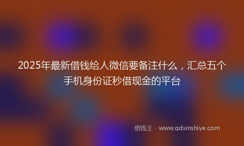 2025年最新借钱给人微信要备注什么，汇总五个手机身份证秒借现金的平台