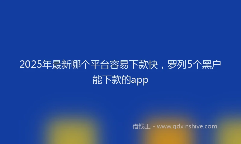 2025年最新哪个平台容易下款快，罗列5个黑户能下款的app