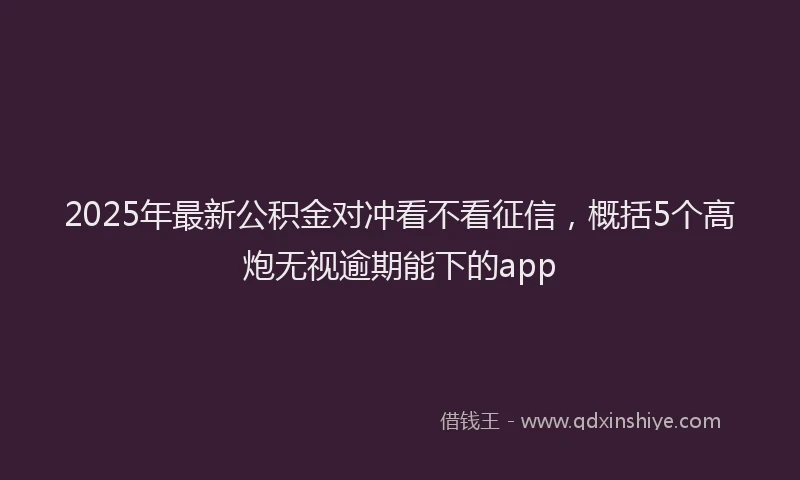 2025年最新公积金对冲看不看征信，概括5个高炮无视逾期能下的app