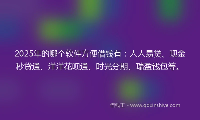2025年的哪个软件方便借钱有：人人易贷、现金秒贷通、洋洋花呗通、时光分期、瑞盈钱包等。