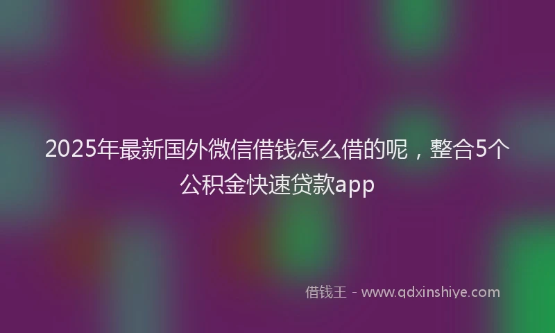 2025年最新国外微信借钱怎么借的呢，整合5个公积金快速贷款app