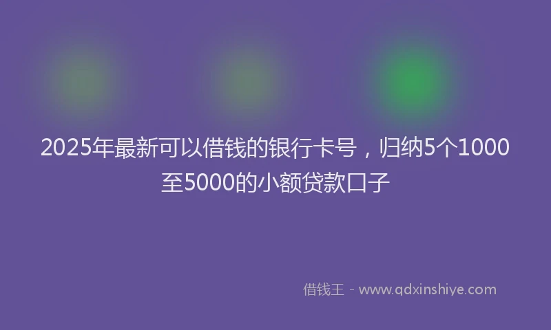 2025年最新可以借钱的银行卡号，归纳5个1000至5000的小额贷款口子