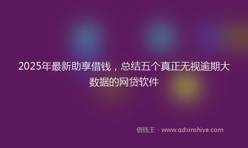 2025年最新助享借钱，总结五个真正无视逾期大数据的网贷软件