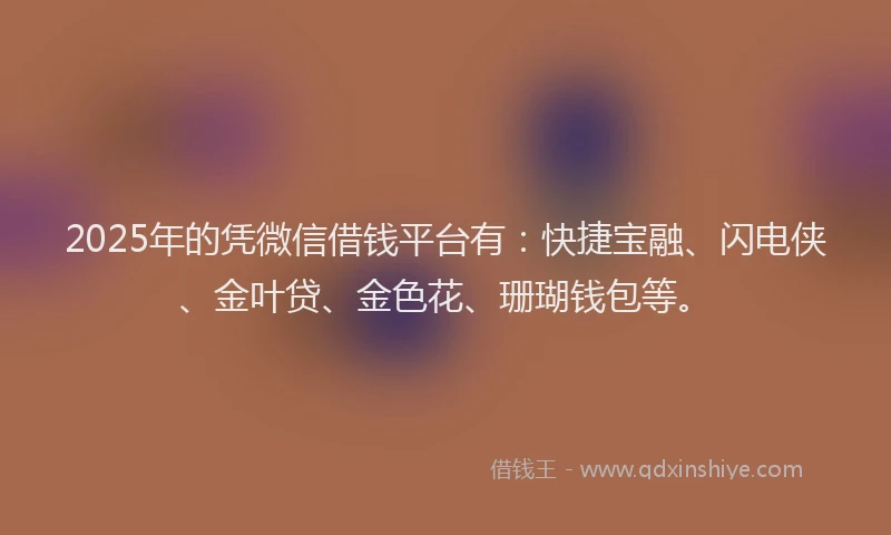 2025年的凭微信借钱平台有：快捷宝融、闪电侠、金叶贷、金色花、珊瑚钱包等。