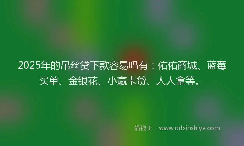 2025年的吊丝贷下款容易吗有：佑佑商城、蓝莓买单、金银花、小赢卡贷、人人拿等。