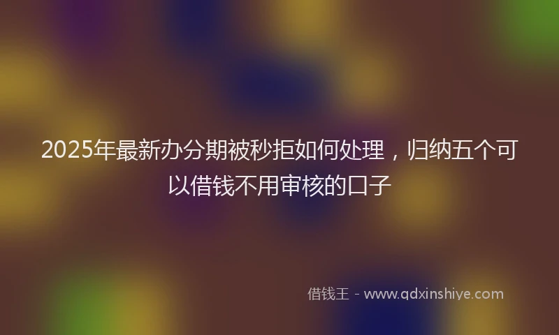 2025年最新办分期被秒拒如何处理，归纳五个可以借钱不用审核的口子