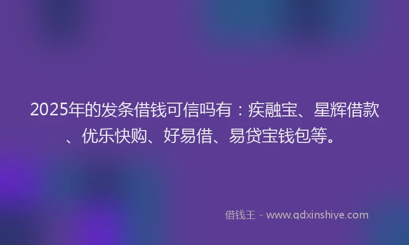 2025年的发条借钱可信吗有：疾融宝、星辉借款、优乐快购、好易借、易贷宝钱包等。