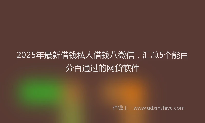 2025年最新借钱私人借钱八微信，汇总5个能百分百通过的网贷软件