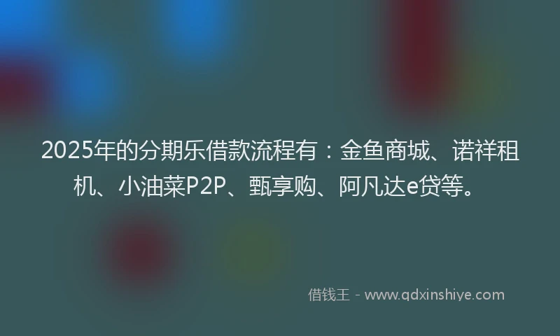 2025年的分期乐借款流程有：金鱼商城、诺祥租机、小油菜P2P、甄享购、阿凡达e贷等。