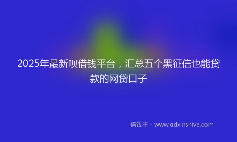 2025年最新呗借钱平台，汇总五个黑征信也能贷款的网贷口子