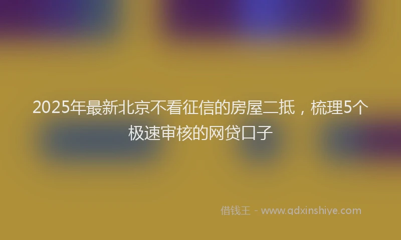 2025年最新北京不看征信的房屋二抵，梳理5个极速审核的网贷口子