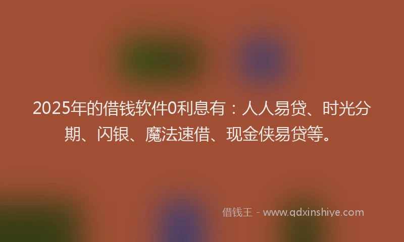 2025年的借钱软件0利息有：人人易贷、时光分期、闪银、魔法速借、现金侠易贷等。