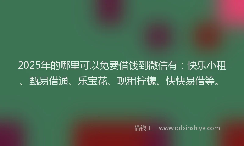 2025年的哪里可以免费借钱到微信有:快乐小租、甄易借通、乐宝花、现租柠檬、快快易借等。