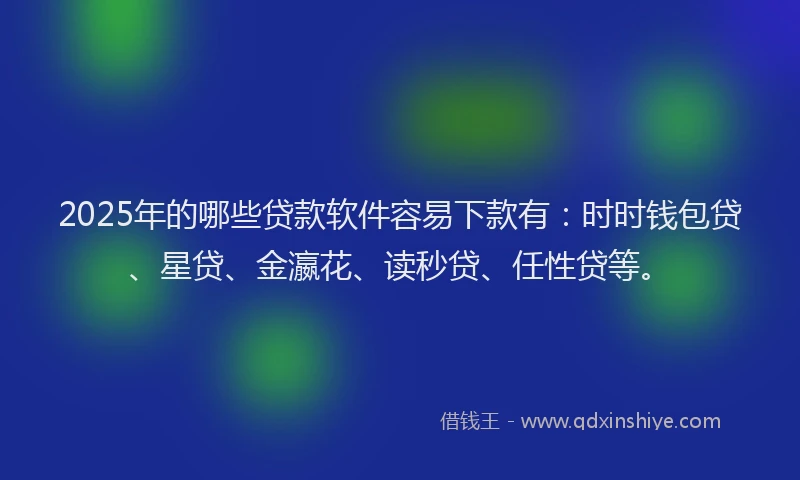 2025年的哪些贷款软件容易下款有：时时钱包贷、星贷、金瀛花、读秒贷、任性贷等。