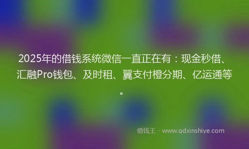 2025年的借钱系统微信一直正在有：现金秒借、汇融Pro钱包、及时租、翼支付橙分期、亿运通等。