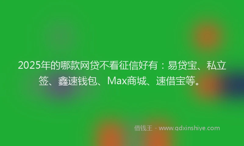 2025年的哪款网贷不看征信好有：易贷宝、私立签、鑫速钱包、Max商城、速借宝等。