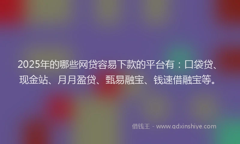 2025年的哪些网贷容易下款的平台有：口袋贷、现金站、月月盈贷、甄易融宝、钱速借融宝等。
