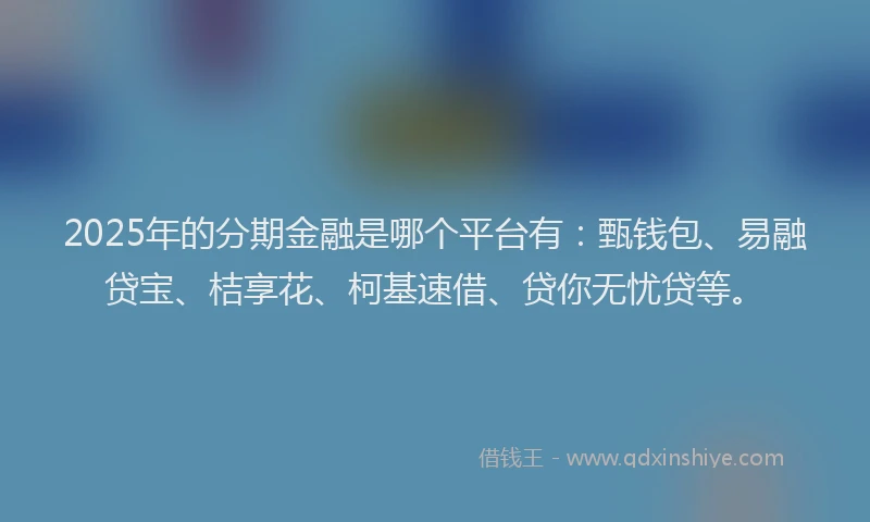 2025年的分期金融是哪个平台有：甄钱包、易融贷宝、桔享花、柯基速借、贷你无忧贷等。