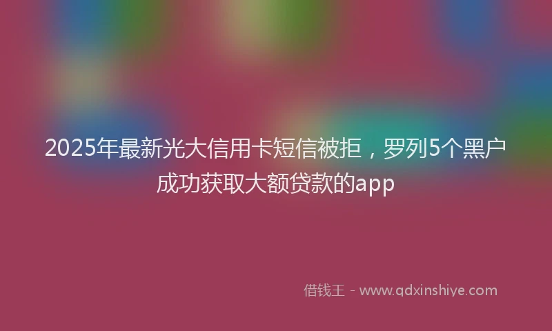 2025年最新光大信用卡短信被拒，罗列5个黑户成功获取大额贷款的app