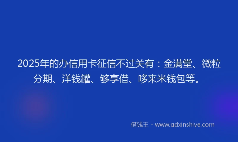 2025年的办信用卡征信不过关有：金满堂、微粒分期、洋钱罐、够享借、哆来米钱包等。