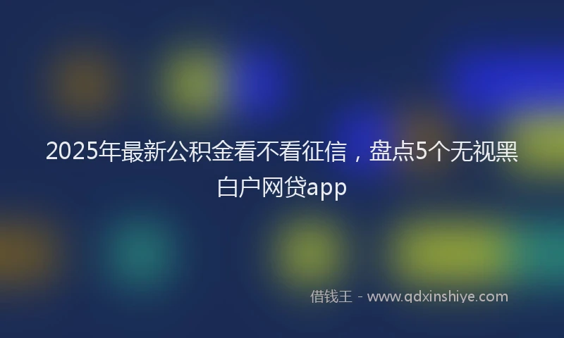 2025年最新公积金看不看征信，盘点5个无视黑白户网贷app