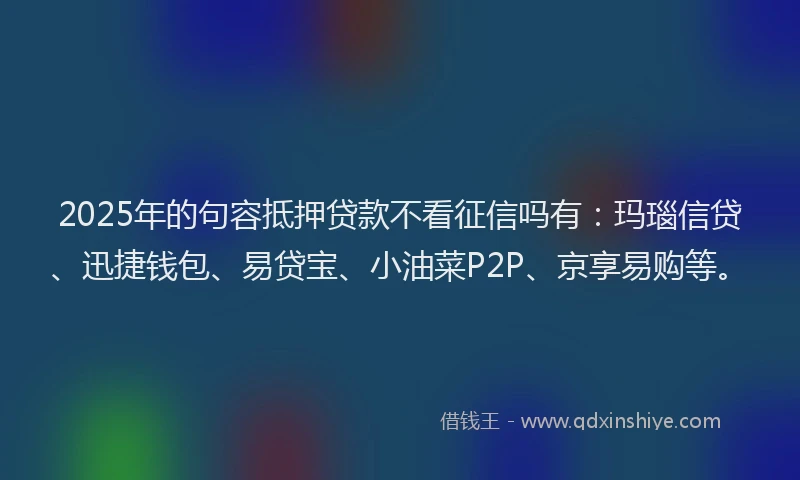 2025年的句容抵押贷款不看征信吗有：玛瑙信贷、迅捷钱包、易贷宝、小油菜P2P、京享易购等。