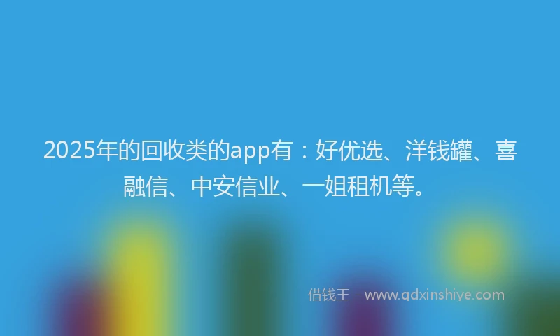 2025年的回收类的app有：好优选、洋钱罐、喜融信、中安信业、一姐租机等。