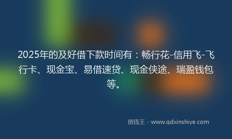 2025年的及好借下款时间有：畅行花-信用飞-飞行卡、现金宝、易借速贷、现金侠途、瑞盈钱包等。