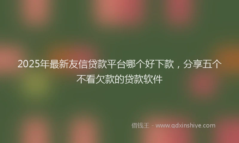 2025年最新友信贷款平台哪个好下款，分享五个不看欠款的贷款软件