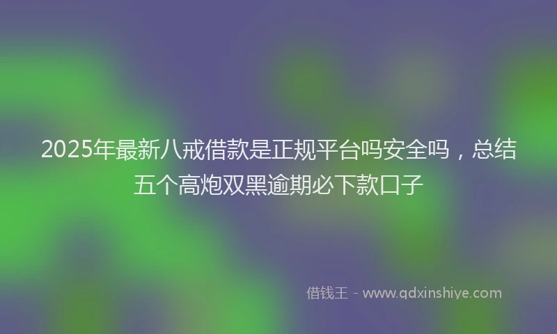2025年最新八戒借款是正规平台吗安全吗，总结五个高炮双黑逾期必下款口子