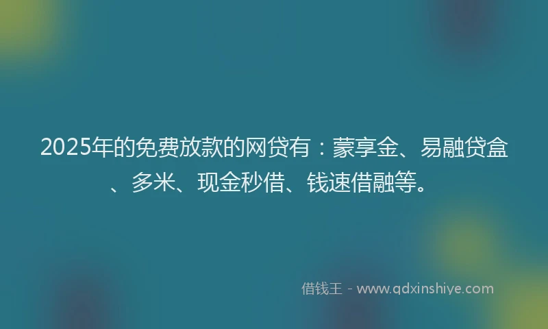 2025年的免费放款的网贷有：蒙享金、易融贷盒、多米、现金秒借、钱速借融等。