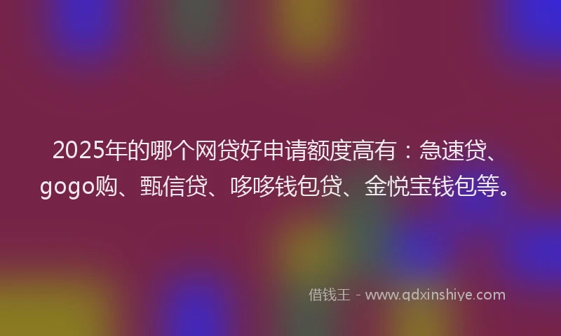 2025年的哪个网贷好申请额度高有：急速贷、gogo购、甄信贷、哆哆钱包贷、金悦宝钱包等。