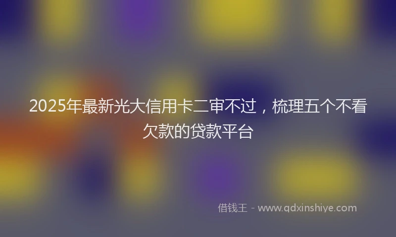 2025年最新光大信用卡二审不过，梳理五个不看欠款的贷款平台