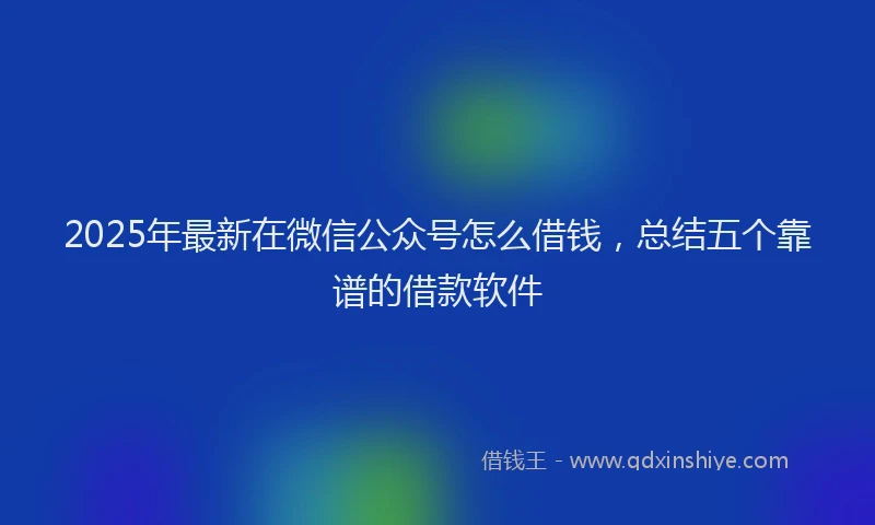 2025年最新在微信公众号怎么借钱，总结五个靠谱的借款软件