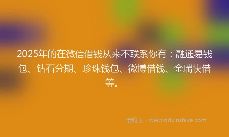 2025年的在微信借钱从来不联系你有：融通易钱包、钻石分期、珍珠钱包、微博借钱、金瑞快借等。
